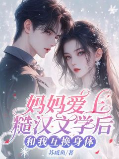 精彩章节《妈妈爱上糙汉文学后，和我互换身体》何雯乐温若霖全文免费阅读