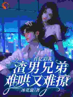 《百亿彩礼:渣男兄弟难哄又难撩》小说全文在线阅读 《百亿彩礼:渣男兄弟难哄又难撩》最新章节列表