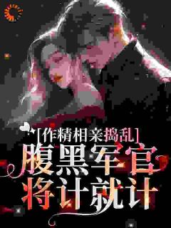 作精相亲捣乱,腹黑军官将计就计by五见五华 林蔓霍清辞小说阅读