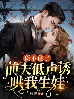 《顶不住了！前夫低声诱我生娃》完结版免费试读 《顶不住了！前夫低声诱我生娃》最新章节目录