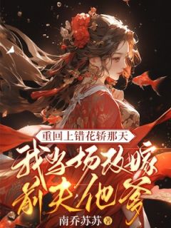 《重回上错花轿那天，我当场改嫁前夫他爹》大结局精彩阅读 《重回上错花轿那天，我当场改嫁前夫他爹》最新章节列表