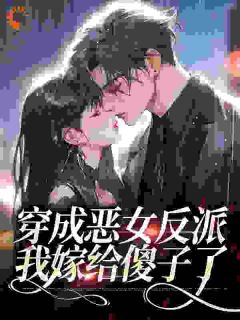 《穿成恶女反派，我嫁给傻子了》小说最新章节免费阅读（完整版未删节）