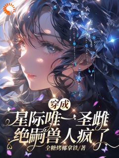 穿成星际唯一圣雌,绝嗣兽人疯了