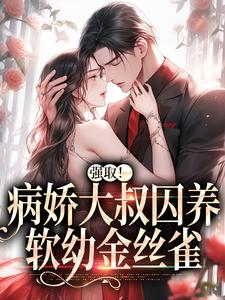 《强取!病娇大叔囚养软幼金丝雀》大结局精彩试读 《强取!病娇大叔囚养软幼金丝雀》最新章节目录