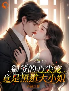 《惊!御爷的心尖宠竟是黑道大小姐》小说全文在线阅读 《惊!御爷的心尖宠竟是黑道大小姐》最新章节列表