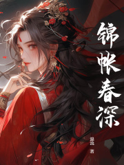 《锦帐春深》大结局免费阅读 《锦帐春深》最新章节目录