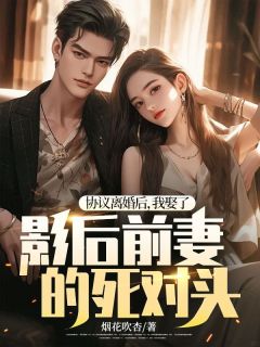 协议离婚后,我娶了影后前妻的死对头