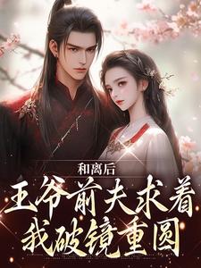 和离后,王爷前夫求着我破镜重圆