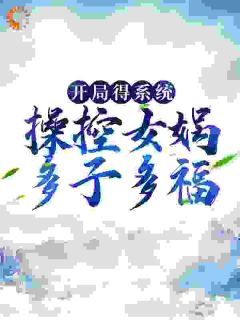 《开局得系统，操控女娲多子多福》完结版在线阅读 《开局得系统，操控女娲多子多福》最新章节列表