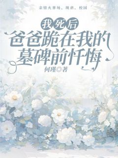 《我死后,爸爸跪在我的墓碑前忏悔》小说全文在线阅读 《我死后,爸爸跪在我的墓碑前忏悔》最新章节列表