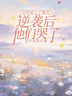 全职被父子嫌弃,逆袭后他们哭了许岁岁周远山 by花开富贵完整在线阅读