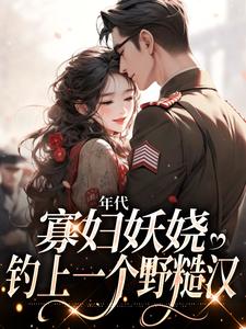 年代:寡妇妖娆,钓上一个野糙汉