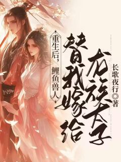 《重生后,鲤鱼兽人替我嫁给龙族太子》完结版在线阅读 《重生后,鲤鱼兽人替我嫁给龙族太子》最新章节目录