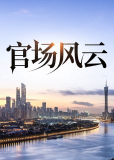 官场风云完整目录在线阅读 (梁鸣项明月) 大结局无弹窗
