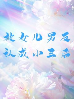 被女儿男友认成小三后全文免费试读 赵雷佳佳小说全本无弹窗