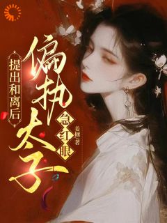 提出和离后,偏执太子急红眼