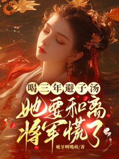 喝三年避子汤,她要和离将军慌了