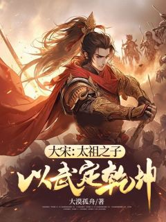 《大宋：太祖之子，以武定乾坤》小说全文精彩试读 《大宋：太祖之子，以武定乾坤》最新章节列表
