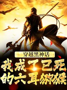 《穿越黑神话,我成了已死的六耳猕猴》小说章节目录免费阅读 孙怡宝孙大圣小说全文