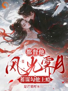 《都督他风光霁月,蓄谋勾他上瘾》大结局在线阅读 《都督他风光霁月,蓄谋勾他上瘾》最新章节列表