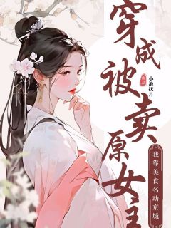 穿成被卖原女主后,我靠美食名动京城