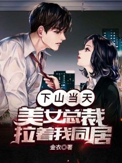 下山当天,美女总裁拉着我同居小说试读_顾远夏红颜小说全文章节列表