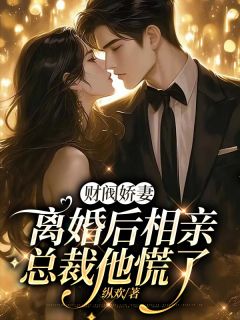 财阀娇妻离婚后相亲,总裁他慌了