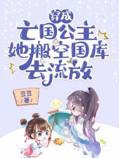 《穿成亡国公主,她搬空国库去流放》小说章节列表在线阅读 郑恬莜赵初阳小说全文