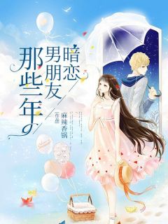 暗恋男朋友那些年暗恋男朋友那些年丁三圆林羡好by麻辣香锅完整在线阅读