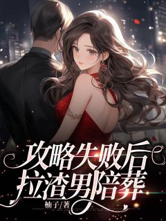 《攻略失败后,拉渣男陪葬》大结局在线阅读 《攻略失败后,拉渣男陪葬》最新章节列表