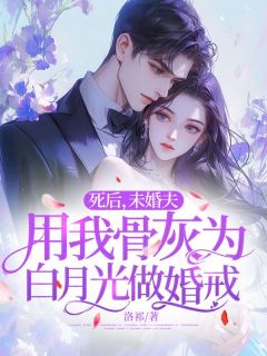 死后,未婚夫用我骨灰为白月光做婚戒