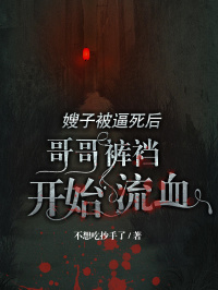 嫂子被逼死后哥哥裤裆开始流血王莱儿完整篇在线阅读