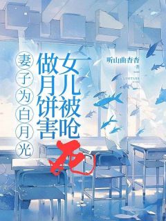 妻子为白月光做月饼害女儿被呛死林海顾鱼鱼江修小说精彩章节篇免费试读