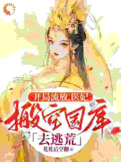 《开局流放，医妃搬空国库去逃荒》小说全文免费试读 《开局流放，医妃搬空国库去逃荒》最新章节目录