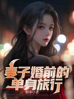 妻子婚前的单身旅行王家豪柳如雪苏温by如冰在线阅读