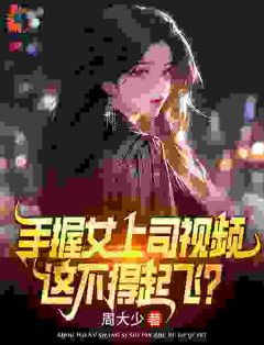 手握女上司视频，这不得起飞？手握女上司视频，这不得起飞？叶宏图方敏雅by周大少完整在线阅读