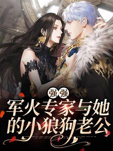 《强强:军火专家与她的小狼狗老公》完结版精彩阅读 《强强:军火专家与她的小狼狗老公》最新章节目录
