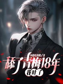 《舔了青梅18年,我吐了》大结局精彩试读 《舔了青梅18年,我吐了》最新章节列表