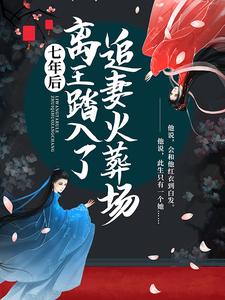 《七年后,离王踏入了追妻火葬场》小说免费阅读 《七年后,离王踏入了追妻火葬场》最新章节目录
