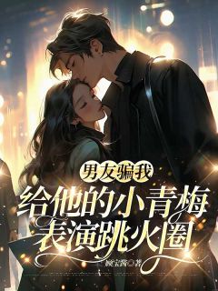 好书推荐《男友骗我给他的小青梅表演跳火圈》陈心禾陆鸣鹤宋暄娜全文免费试读