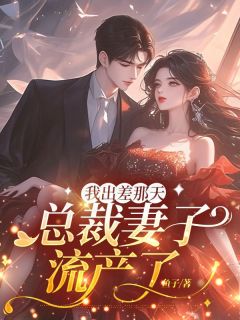 《我出差那天，总裁妻子流产了》顾成明陆文君全文免费试读