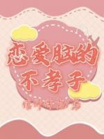 《恋爱脑的不孝子》小说章节目录在线阅读 韩凯黄晶晶张静小说阅读