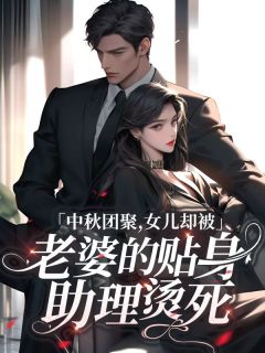 中秋团聚,女儿却被老婆的贴身助理烫死周彦西林婉清_中秋团聚,女儿却被老婆的贴身助理烫死章节