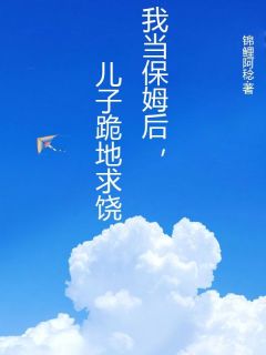 《我当保姆后,儿子跪地求饶》(杨淑珍张玉辉)小说阅读by锦鲤阿稔