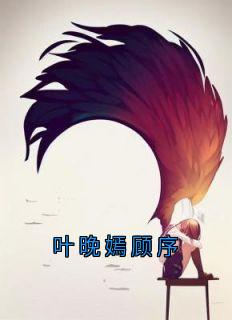 《叶晚嫣顾序》叶晚嫣顾序章节目录免费阅读