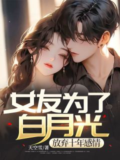 《女友为了白月光,放弃十年感情》大结局精彩试读 《女友为了白月光,放弃十年感情》最新章节列表